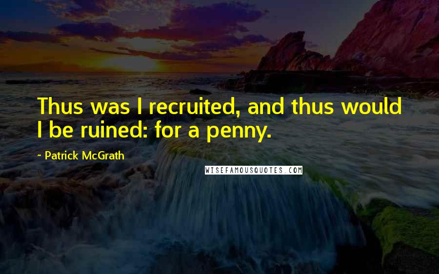 Patrick McGrath Quotes: Thus was I recruited, and thus would I be ruined: for a penny.