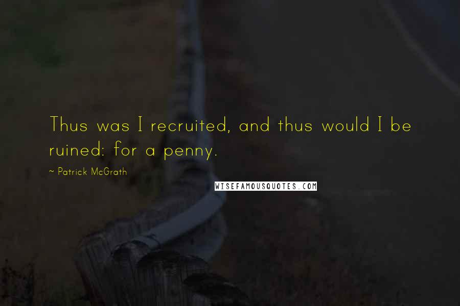 Patrick McGrath Quotes: Thus was I recruited, and thus would I be ruined: for a penny.