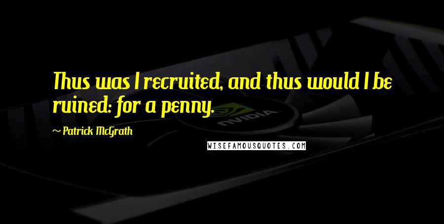 Patrick McGrath Quotes: Thus was I recruited, and thus would I be ruined: for a penny.