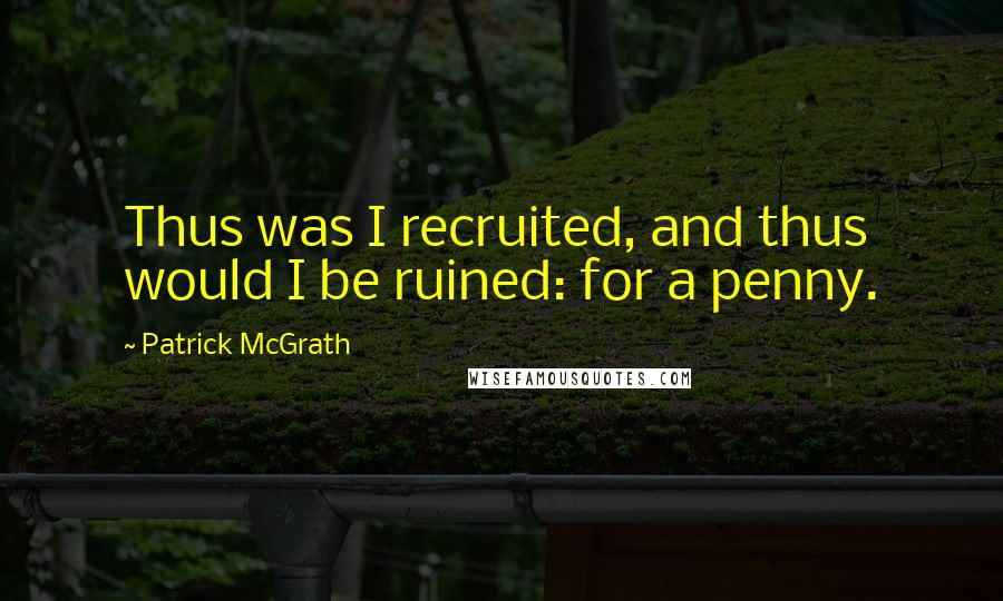 Patrick McGrath Quotes: Thus was I recruited, and thus would I be ruined: for a penny.