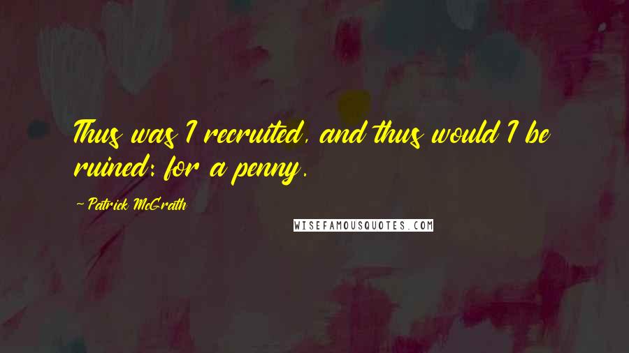 Patrick McGrath Quotes: Thus was I recruited, and thus would I be ruined: for a penny.