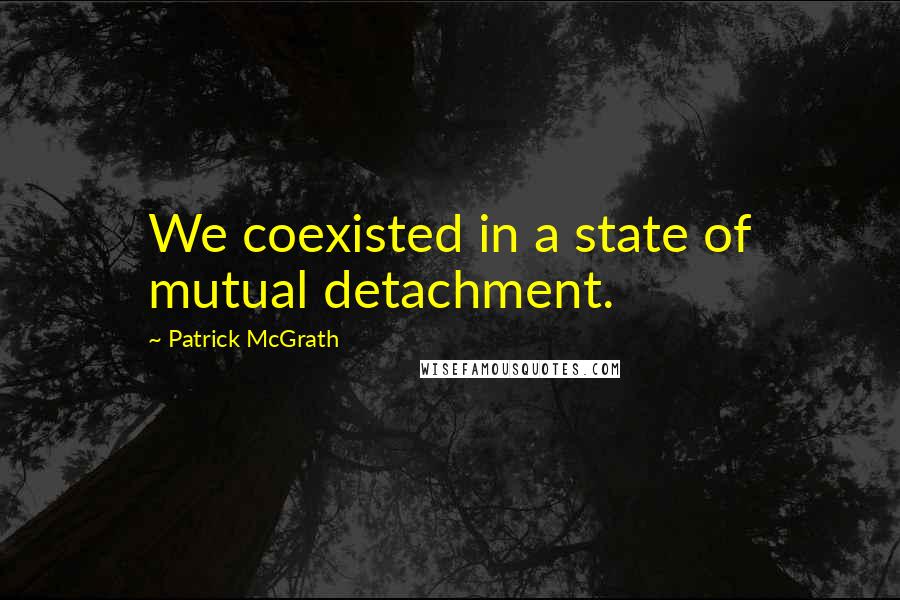 Patrick McGrath Quotes: We coexisted in a state of mutual detachment.