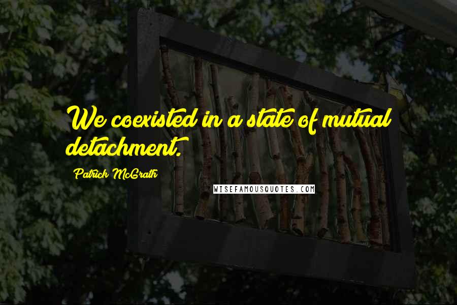 Patrick McGrath Quotes: We coexisted in a state of mutual detachment.