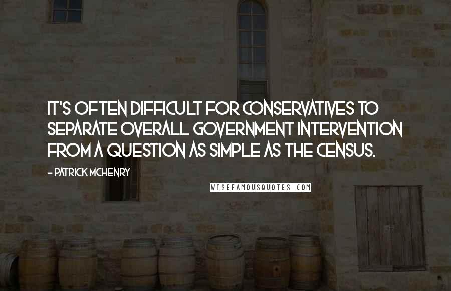 Patrick McHenry Quotes: It's often difficult for conservatives to separate overall government intervention from a question as simple as the census.