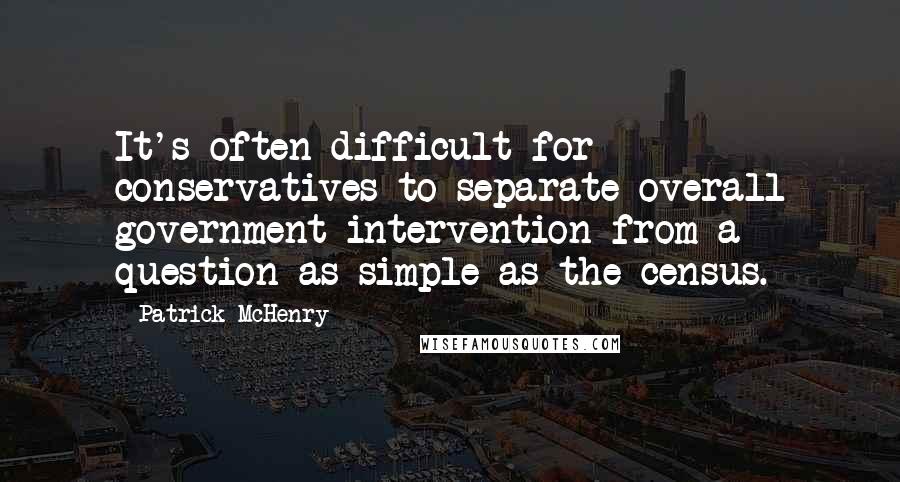 Patrick McHenry Quotes: It's often difficult for conservatives to separate overall government intervention from a question as simple as the census.