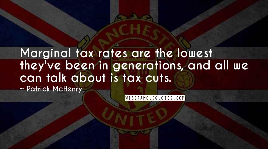 Patrick McHenry Quotes: Marginal tax rates are the lowest they've been in generations, and all we can talk about is tax cuts.