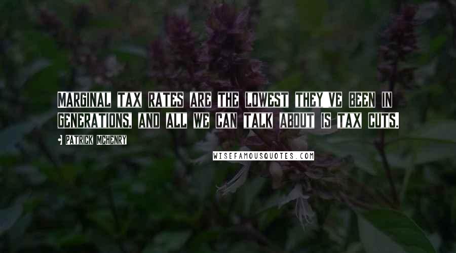 Patrick McHenry Quotes: Marginal tax rates are the lowest they've been in generations, and all we can talk about is tax cuts.