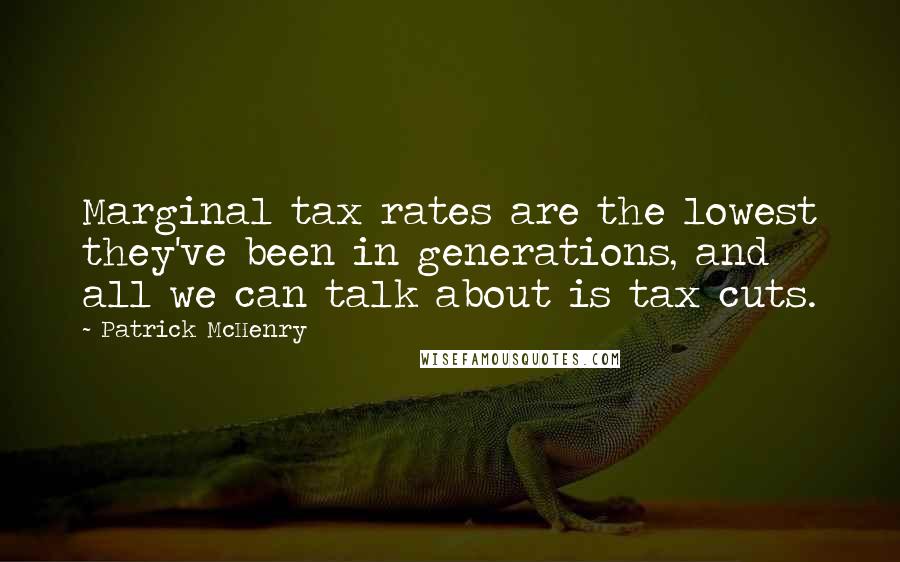 Patrick McHenry Quotes: Marginal tax rates are the lowest they've been in generations, and all we can talk about is tax cuts.