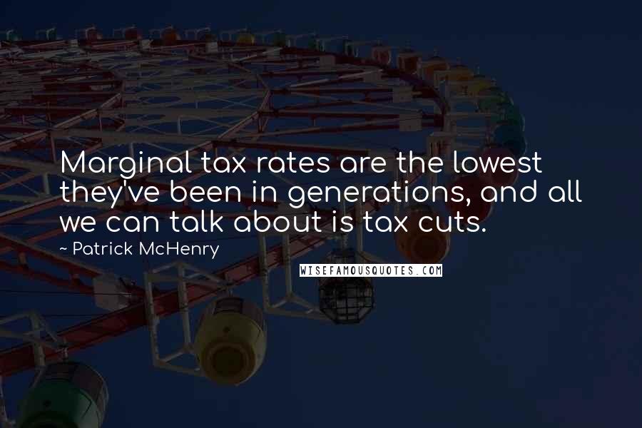 Patrick McHenry Quotes: Marginal tax rates are the lowest they've been in generations, and all we can talk about is tax cuts.