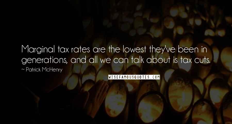 Patrick McHenry Quotes: Marginal tax rates are the lowest they've been in generations, and all we can talk about is tax cuts.