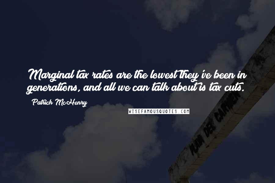 Patrick McHenry Quotes: Marginal tax rates are the lowest they've been in generations, and all we can talk about is tax cuts.