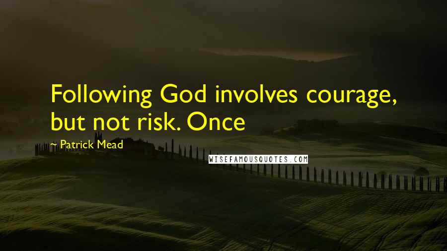 Patrick Mead Quotes: Following God involves courage, but not risk. Once