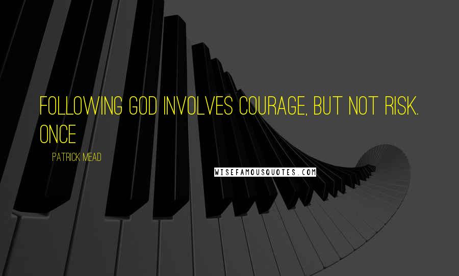 Patrick Mead Quotes: Following God involves courage, but not risk. Once