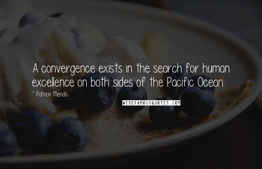 Patrick Mendis Quotes: A convergence exists in the search for human excellence on both sides of the Pacific Ocean.