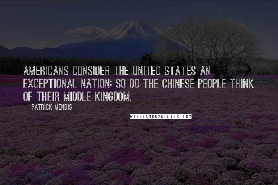 Patrick Mendis Quotes: Americans consider the United States an exceptional nation; so do the Chinese people think of their Middle Kingdom.