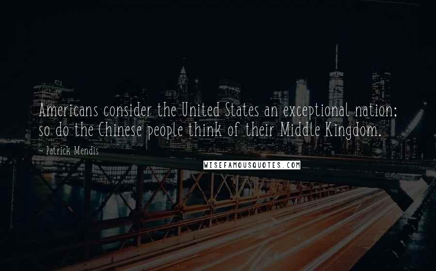 Patrick Mendis Quotes: Americans consider the United States an exceptional nation; so do the Chinese people think of their Middle Kingdom.