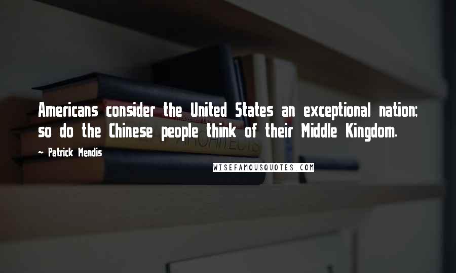 Patrick Mendis Quotes: Americans consider the United States an exceptional nation; so do the Chinese people think of their Middle Kingdom.