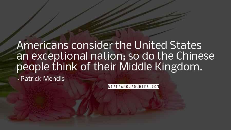 Patrick Mendis Quotes: Americans consider the United States an exceptional nation; so do the Chinese people think of their Middle Kingdom.