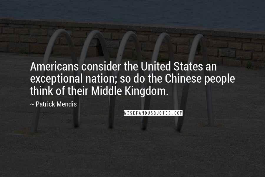 Patrick Mendis Quotes: Americans consider the United States an exceptional nation; so do the Chinese people think of their Middle Kingdom.