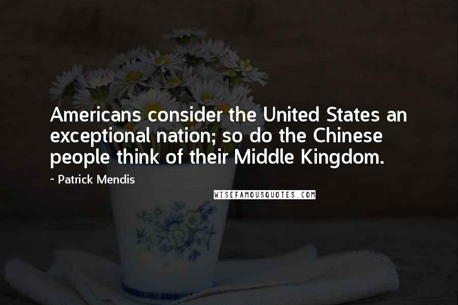 Patrick Mendis Quotes: Americans consider the United States an exceptional nation; so do the Chinese people think of their Middle Kingdom.