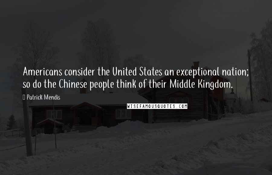 Patrick Mendis Quotes: Americans consider the United States an exceptional nation; so do the Chinese people think of their Middle Kingdom.