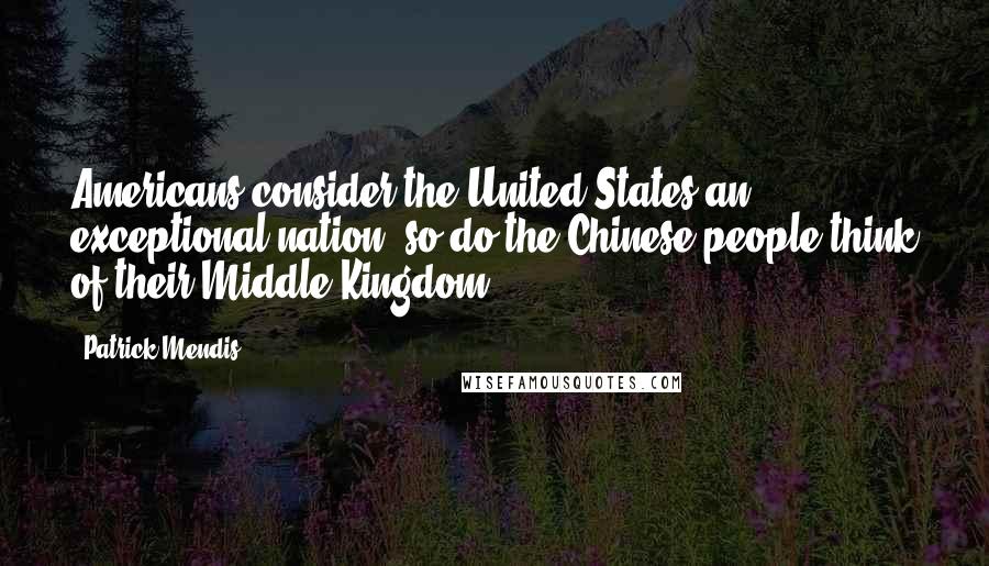 Patrick Mendis Quotes: Americans consider the United States an exceptional nation; so do the Chinese people think of their Middle Kingdom.