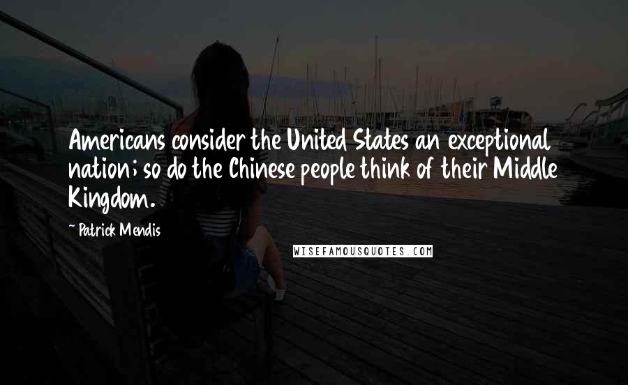Patrick Mendis Quotes: Americans consider the United States an exceptional nation; so do the Chinese people think of their Middle Kingdom.