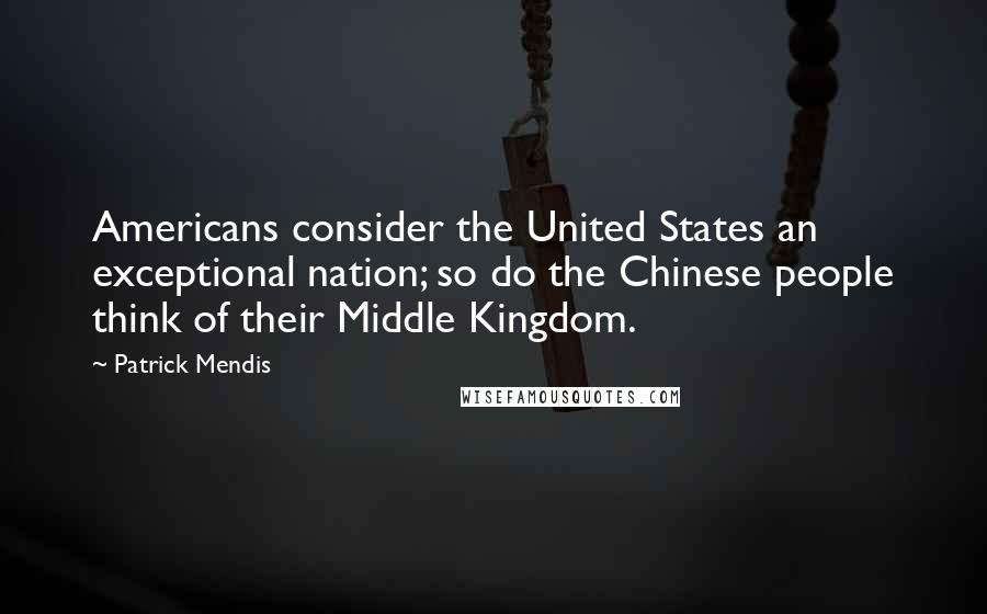 Patrick Mendis Quotes: Americans consider the United States an exceptional nation; so do the Chinese people think of their Middle Kingdom.