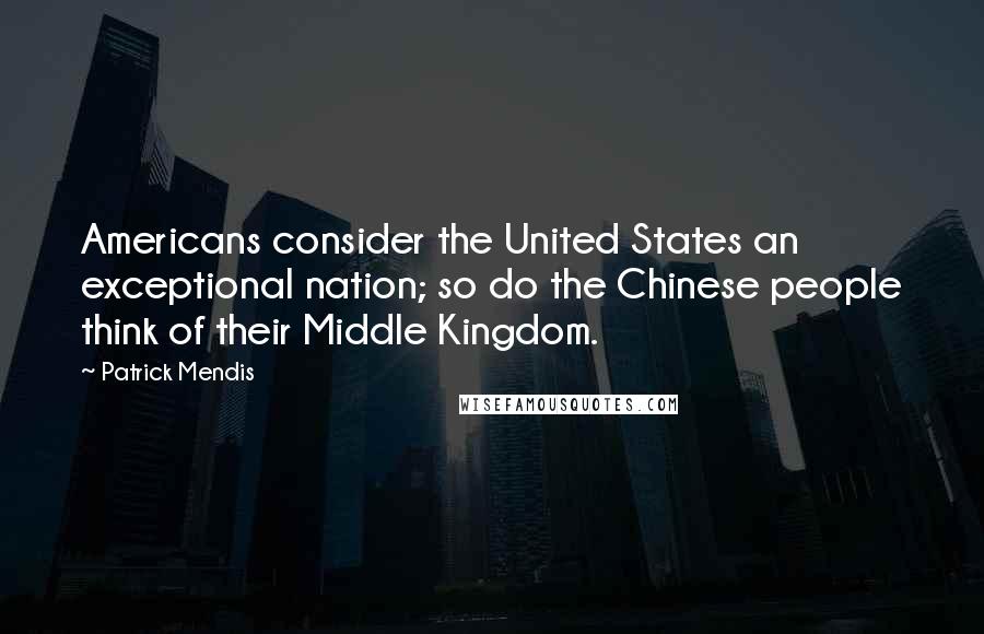 Patrick Mendis Quotes: Americans consider the United States an exceptional nation; so do the Chinese people think of their Middle Kingdom.
