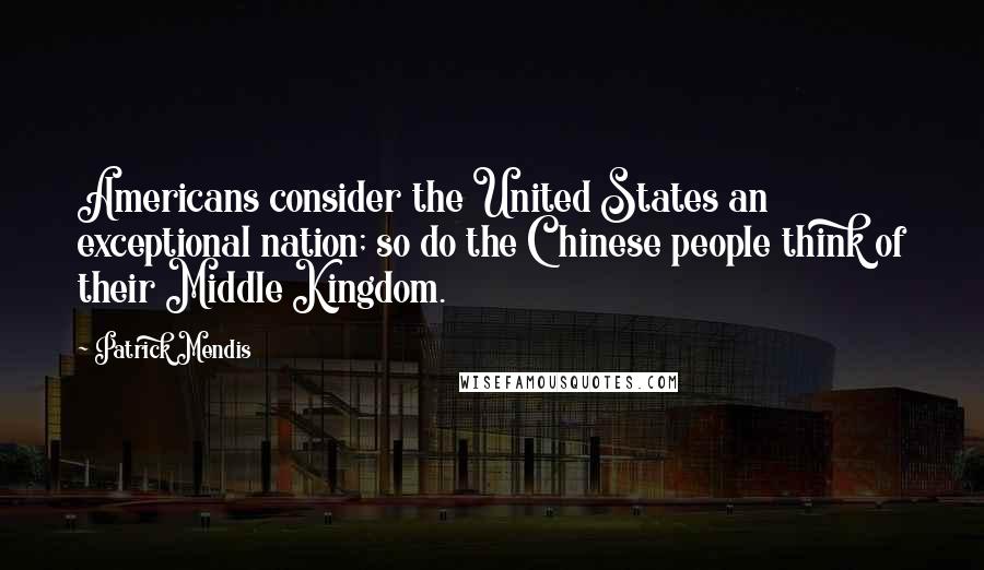 Patrick Mendis Quotes: Americans consider the United States an exceptional nation; so do the Chinese people think of their Middle Kingdom.