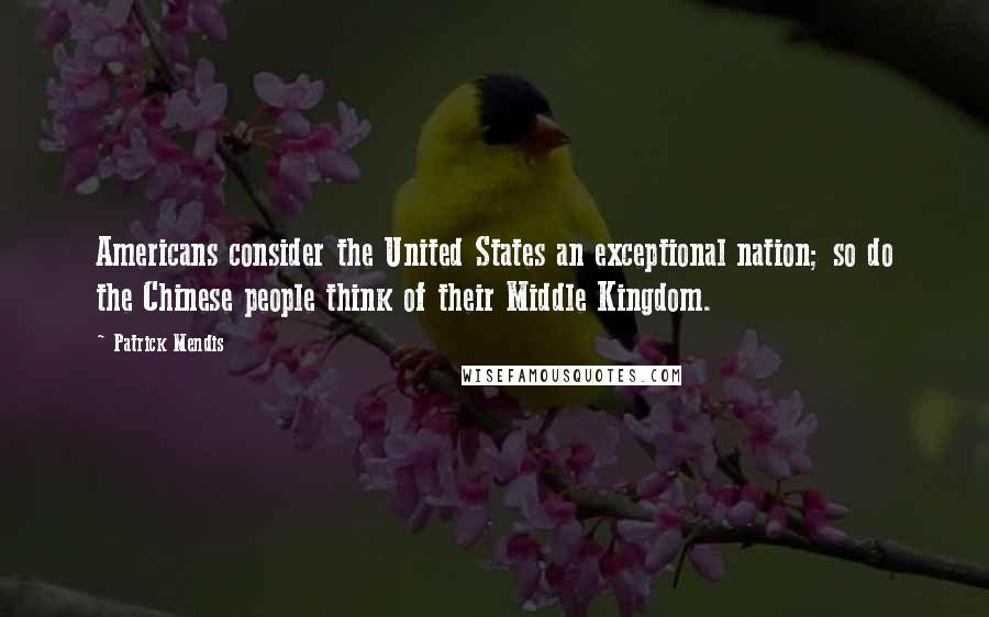 Patrick Mendis Quotes: Americans consider the United States an exceptional nation; so do the Chinese people think of their Middle Kingdom.