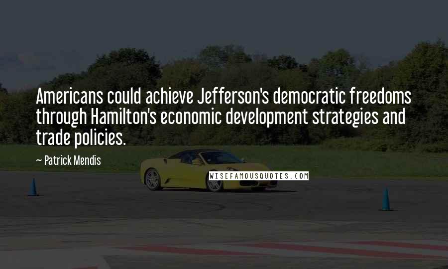 Patrick Mendis Quotes: Americans could achieve Jefferson's democratic freedoms through Hamilton's economic development strategies and trade policies.