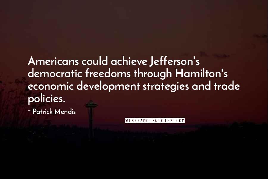 Patrick Mendis Quotes: Americans could achieve Jefferson's democratic freedoms through Hamilton's economic development strategies and trade policies.