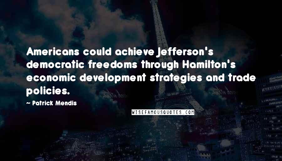 Patrick Mendis Quotes: Americans could achieve Jefferson's democratic freedoms through Hamilton's economic development strategies and trade policies.
