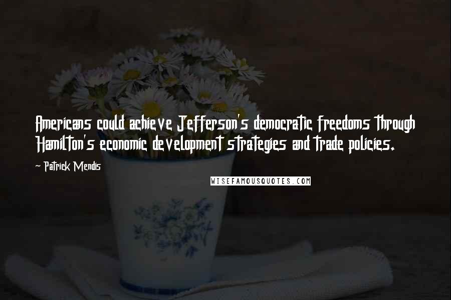Patrick Mendis Quotes: Americans could achieve Jefferson's democratic freedoms through Hamilton's economic development strategies and trade policies.
