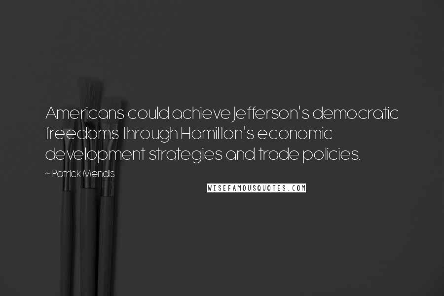 Patrick Mendis Quotes: Americans could achieve Jefferson's democratic freedoms through Hamilton's economic development strategies and trade policies.