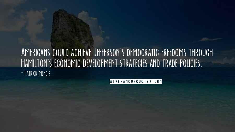 Patrick Mendis Quotes: Americans could achieve Jefferson's democratic freedoms through Hamilton's economic development strategies and trade policies.