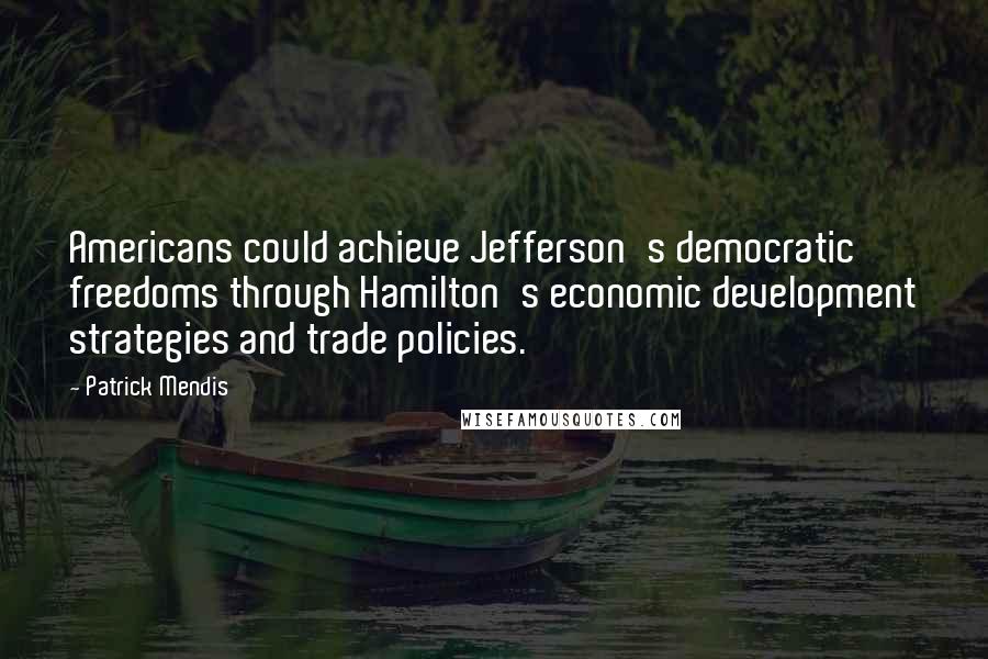 Patrick Mendis Quotes: Americans could achieve Jefferson's democratic freedoms through Hamilton's economic development strategies and trade policies.