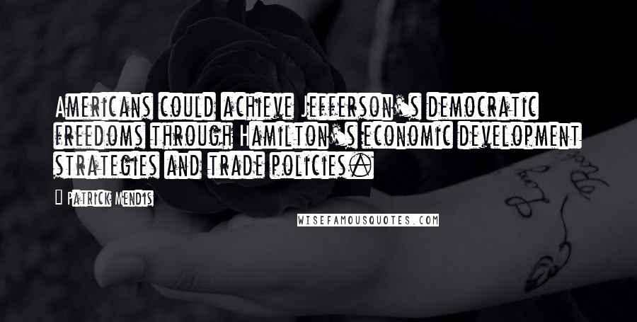 Patrick Mendis Quotes: Americans could achieve Jefferson's democratic freedoms through Hamilton's economic development strategies and trade policies.