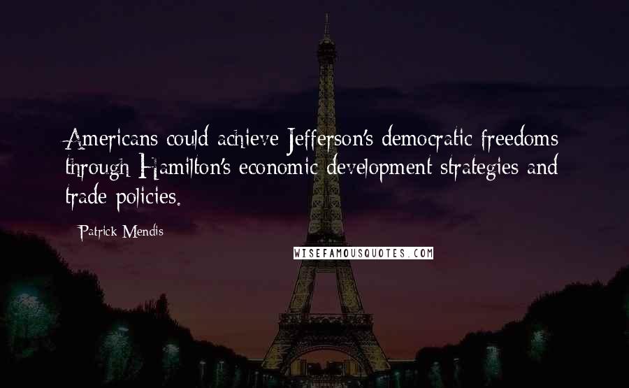 Patrick Mendis Quotes: Americans could achieve Jefferson's democratic freedoms through Hamilton's economic development strategies and trade policies.