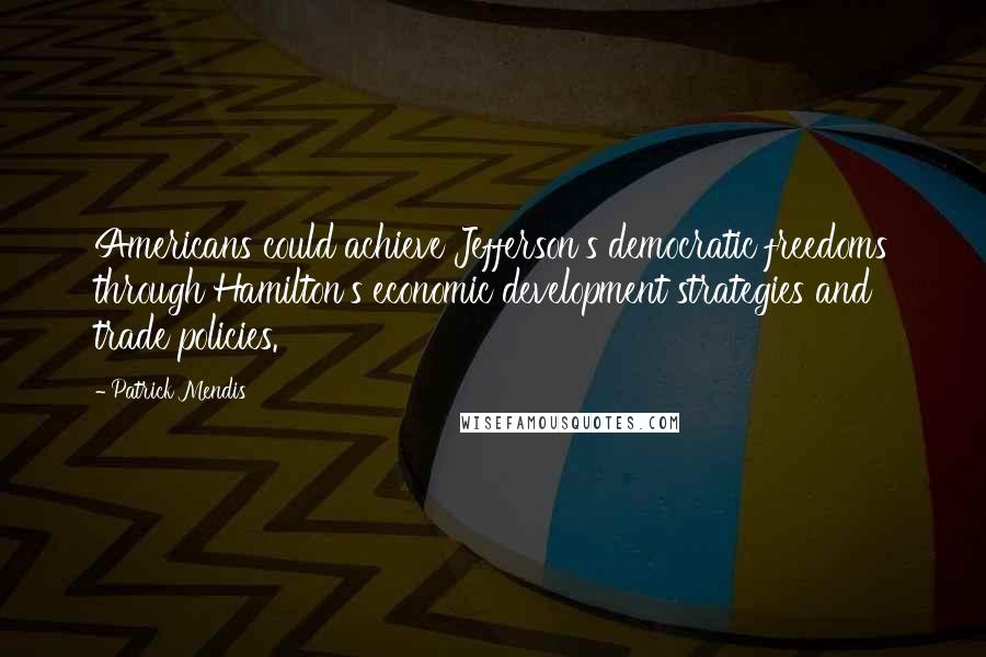 Patrick Mendis Quotes: Americans could achieve Jefferson's democratic freedoms through Hamilton's economic development strategies and trade policies.