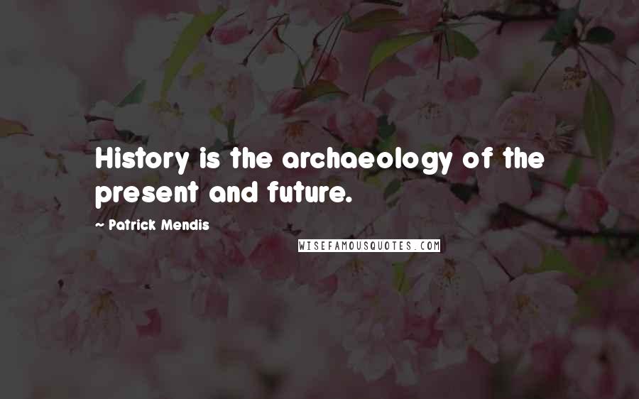 Patrick Mendis Quotes: History is the archaeology of the present and future.