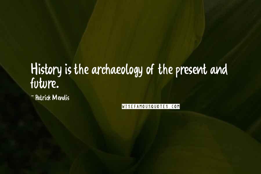 Patrick Mendis Quotes: History is the archaeology of the present and future.