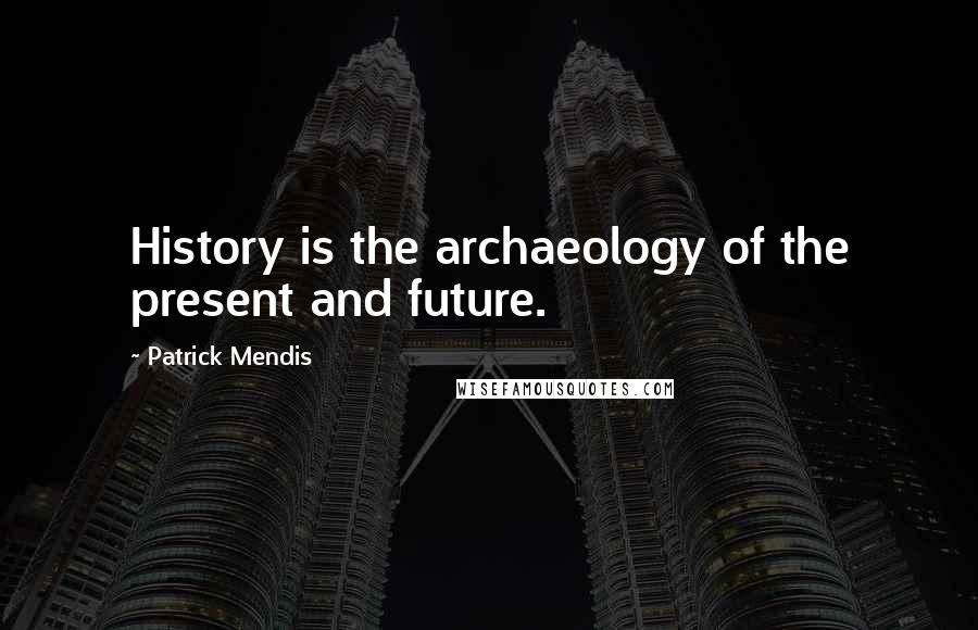 Patrick Mendis Quotes: History is the archaeology of the present and future.