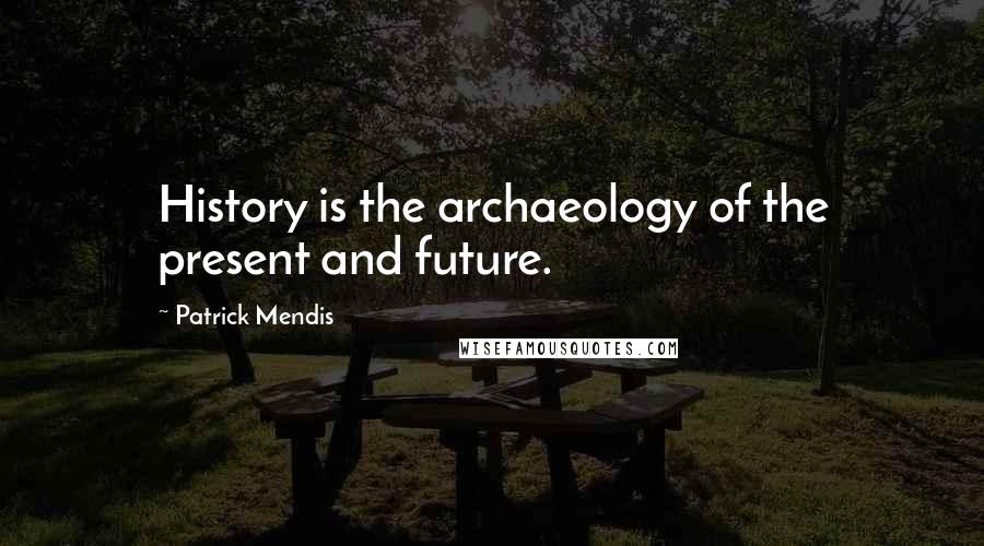 Patrick Mendis Quotes: History is the archaeology of the present and future.