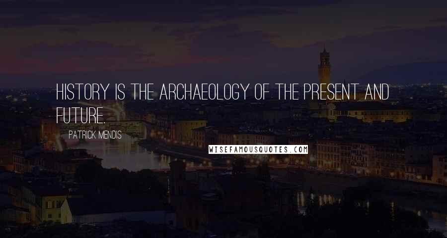 Patrick Mendis Quotes: History is the archaeology of the present and future.