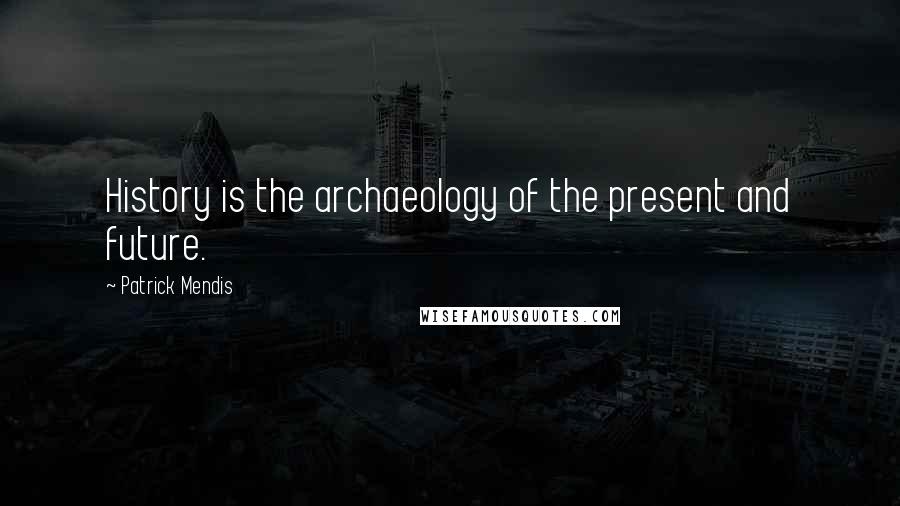 Patrick Mendis Quotes: History is the archaeology of the present and future.