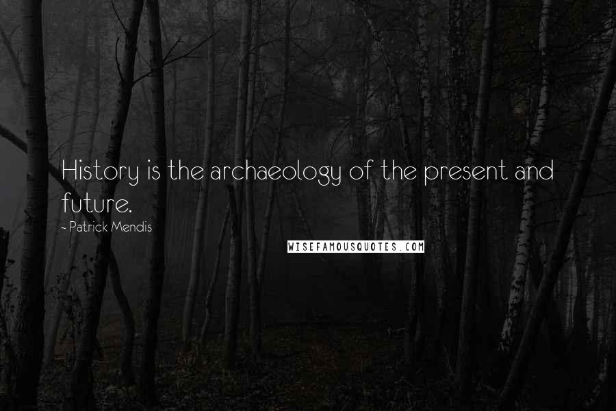 Patrick Mendis Quotes: History is the archaeology of the present and future.