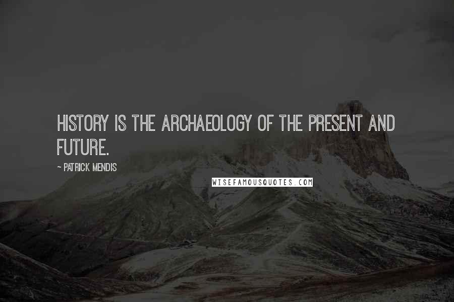 Patrick Mendis Quotes: History is the archaeology of the present and future.