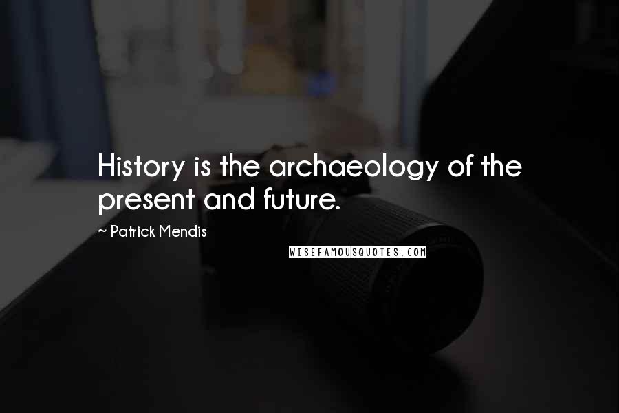 Patrick Mendis Quotes: History is the archaeology of the present and future.